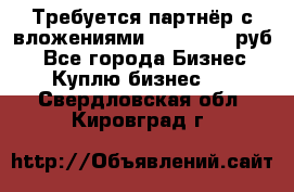 Требуется партнёр с вложениями 10.000.000 руб. - Все города Бизнес » Куплю бизнес   . Свердловская обл.,Кировград г.